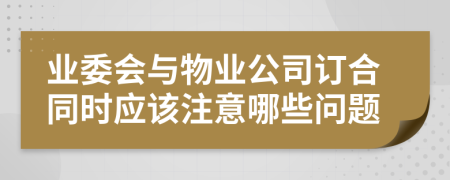 業(yè)委會與物業(yè)公司訂合同時應該注意哪些問題