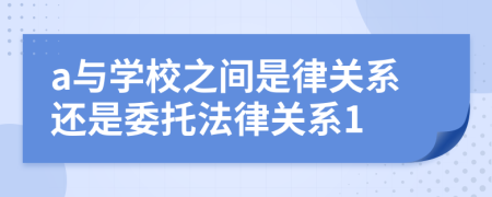a與學校之間是律關(guān)系還是委托法律關(guān)系1