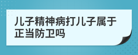 兒子精神病打兒子屬于正當(dāng)防衛(wèi)嗎