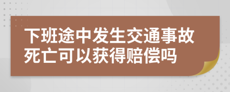下班途中發(fā)生交通事故死亡可以獲得賠償嗎