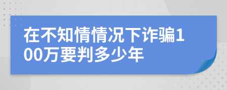 在不知情情況下詐騙100萬要判多少年