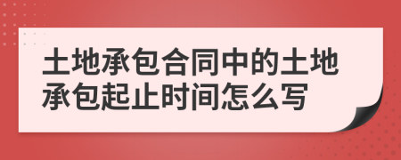 土地承包合同中的土地承包起止時間怎么寫