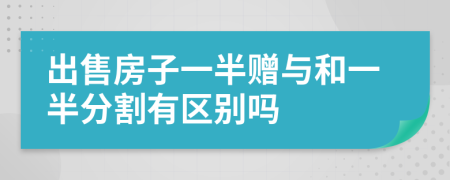出售房子一半贈與和一半分割有區(qū)別嗎
