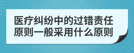 醫(yī)療糾紛中的過錯責(zé)任原則一般采用什么原則