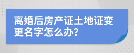 離婚后房產(chǎn)證土地證變更名字怎么辦？