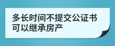 多長時間不提交公證書可以繼承房產(chǎn)