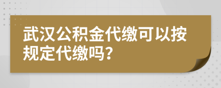 武漢公積金代繳可以按規(guī)定代繳嗎？