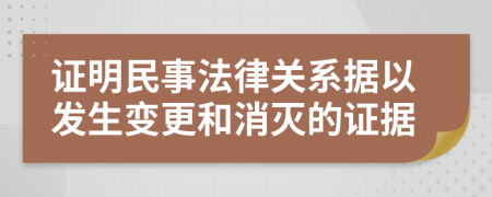 證明民事法律關(guān)系據(jù)以發(fā)生變更和消滅的證據(jù)