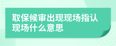 取保候?qū)彸霈F(xiàn)現(xiàn)場(chǎng)指認(rèn)現(xiàn)場(chǎng)什么意思