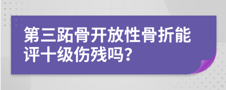 第三跖骨開放性骨折能評十級傷殘嗎？