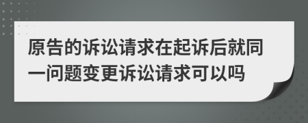原告的訴訟請求在起訴后就同一問題變更訴訟請求可以嗎