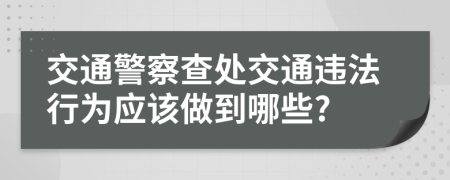 交通警察查處交通違法行為應(yīng)該做到哪些?