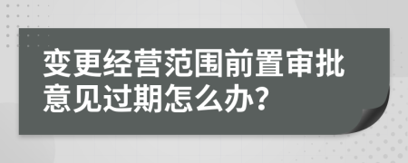 變更經(jīng)營范圍前置審批意見過期怎么辦？