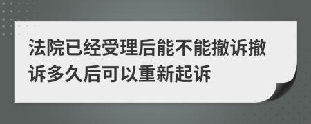 法院已經(jīng)受理后能不能撤訴撤訴多久后可以重新起訴
