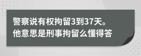 警察說(shuō)有權(quán)拘留3到37天。他意思是刑事拘留么懂得答