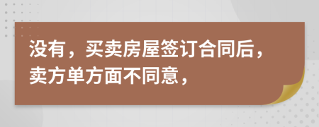 沒(méi)有，買(mǎi)賣(mài)房屋簽訂合同后，賣(mài)方單方面不同意，