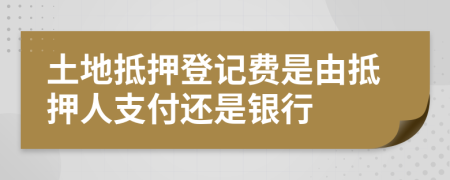 土地抵押登記費(fèi)是由抵押人支付還是銀行