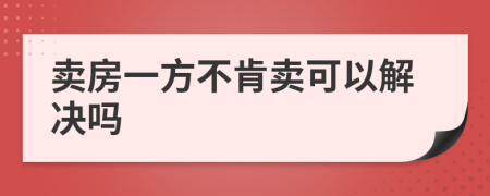 賣(mài)房一方不肯賣(mài)可以解決嗎