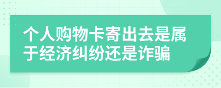個人購物卡寄出去是屬于經(jīng)濟糾紛還是詐騙