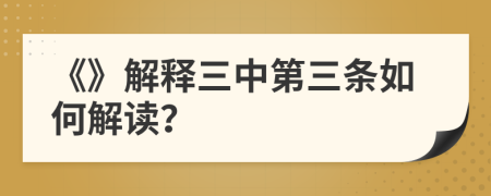 《》解釋三中第三條如何解讀？