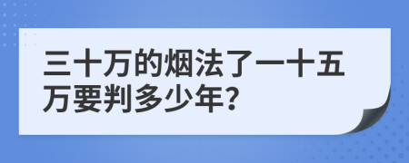 三十萬的煙法了一十五萬要判多少年？
