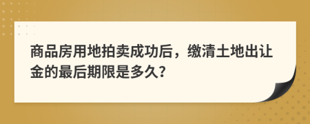 商品房用地拍賣成功后，繳清土地出讓金的最后期限是多久？