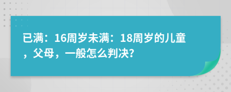 已滿：16周歲未滿：18周歲的兒童，父母，一般怎么判決？