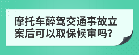 摩托車醉駕交通事故立案后可以取保候審嗎？