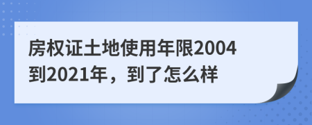 房權(quán)證土地使用年限2004到2021年，到了怎么樣