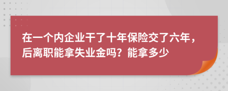 在一個(gè)內(nèi)企業(yè)干了十年保險(xiǎn)交了六年，后離職能拿失業(yè)金嗎？能拿多少
