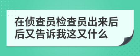 在偵查員檢查員出來后后又告訴我這又什么