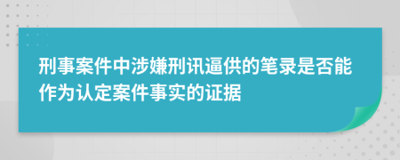 刑事案件中涉嫌刑訊逼供的筆錄是否能作為認(rèn)定案件事實的證據(jù)