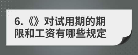 6.《》對(duì)試用期的期限和工資有哪些規(guī)定