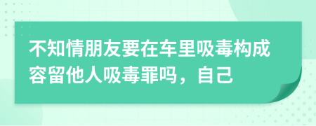 不知情朋友要在車?yán)镂緲?gòu)成容留他人吸毒罪嗎，自己