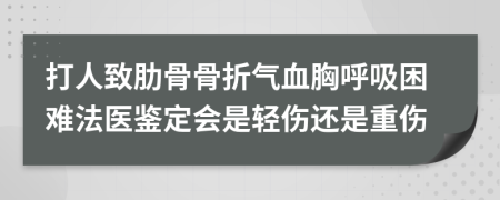打人致肋骨骨折氣血胸呼吸困難法醫(yī)鑒定會(huì)是輕傷還是重傷