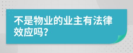 不是物業(yè)的業(yè)主有法律效應(yīng)嗎？