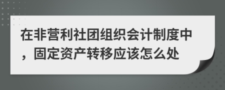 在非營(yíng)利社團(tuán)組織會(huì)計(jì)制度中，固定資產(chǎn)轉(zhuǎn)移應(yīng)該怎么處