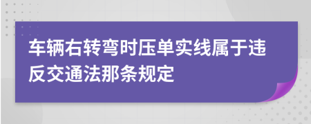 車輛右轉(zhuǎn)彎時壓單實線屬于違反交通法那條規(guī)定
