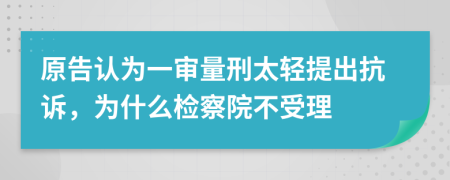 原告認為一審量刑太輕提出抗訴，為什么檢察院不受理