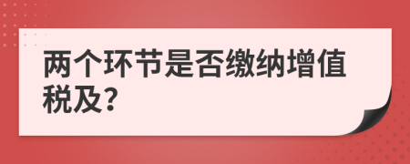 兩個(gè)環(huán)節(jié)是否繳納增值稅及？