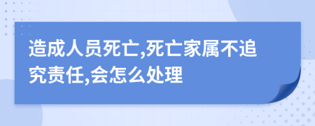 造成人員死亡,死亡家屬不追究責(zé)任,會怎么處理