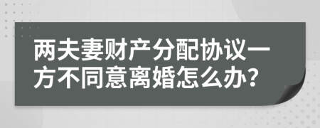 兩夫妻財(cái)產(chǎn)分配協(xié)議一方不同意離婚怎么辦？