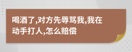 喝酒了,對方先辱罵我,我在動手打人,怎么賠償