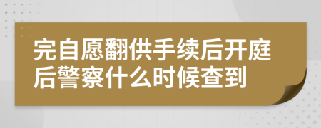 完自愿翻供手續(xù)后開庭后警察什么時候查到