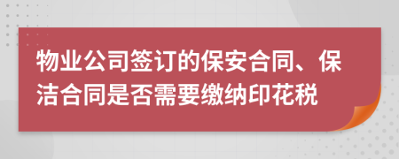物業(yè)公司簽訂的保安合同、保潔合同是否需要繳納印花稅