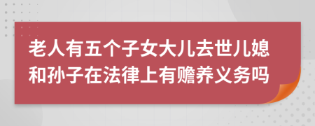 老人有五個子女大兒去世兒媳和孫子在法律上有贍養(yǎng)義務(wù)嗎