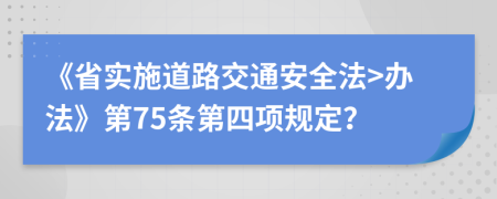 《省實(shí)施道路交通安全法>辦法》第75條第四項(xiàng)規(guī)定？