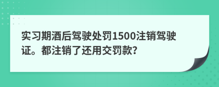 實(shí)習(xí)期酒后駕駛處罰1500注銷駕駛證。都注銷了還用交罰款？