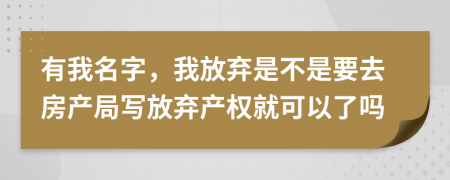 有我名字,我放棄是不是要去房產(chǎn)局寫放棄產(chǎn)權(quán)就可以了嗎