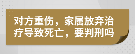 對方重傷，家屬放棄治療導(dǎo)致死亡，要判刑嗎